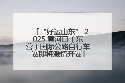 “好运山东” 2025 黄河口（东营）国际公路自行车赛即将激情开赛